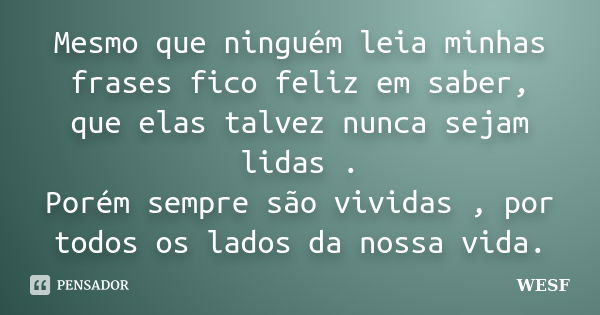 Mesmo que ninguém leia minhas frases fico feliz em saber, que elas talvez nunca sejam lidas . Porém sempre são vividas , por todos os lados da nossa vida.... Frase de WESF.