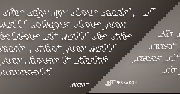 One day my love said , I will always love you. So believe it will be the most pain ,that you will pass if you haven't faith in yourself.... Frase de WESF.
