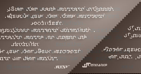 Quem tem sede morrerá afogado. Aquele que tem fome morrerá estufado. O preguiçoso morrerá dormindo . O guerreiro morre no campo de batalha. Porém aquele que tem... Frase de WESF.