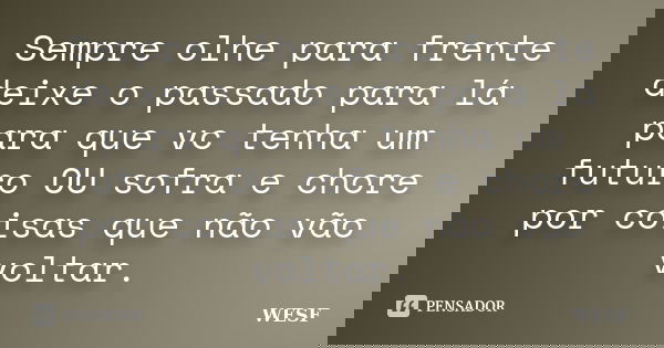 Sempre olhe para frente deixe o passado para lá para que vc tenha um futuro OU sofra e chore por coisas que não vão voltar.... Frase de WESF.