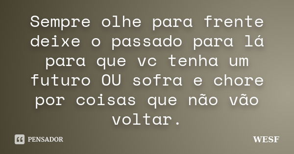 Sempre olhe para frente deixe o passado para lá para que vc tenha um futuro OU sofra e chore por coisas que não vão voltar.... Frase de WESF.