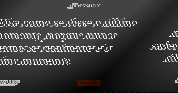 Viva como se fosse o último momento, porque nunca saberemos se realmente é o último momento.... Frase de Weskkks.