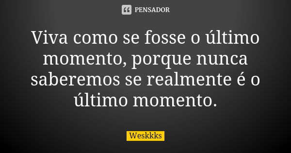 Viva como se fosse o último momento, porque nunca saberemos se realmente é o último momento.... Frase de Weskkks.