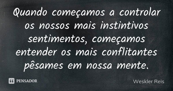 Quando começamos a controlar os nossos mais instintivos sentimentos, começamos entender os mais conflitantes pêsames em nossa mente.... Frase de Weskler Reis.