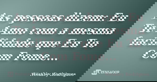 As pessoas dizem: Eu Te Amo com a mesma facilidade que Eu To Com Fome...... Frase de Weskley Rodrigues.