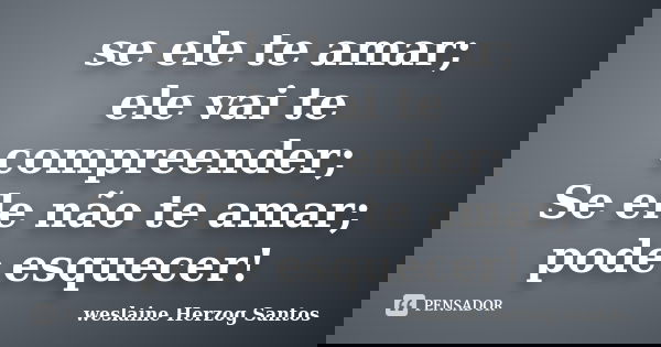 se ele te amar; ele vai te compreender; Se ele não te amar; pode esquecer!... Frase de weslaine Herzog Santos.