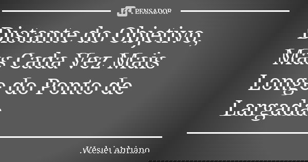 Distante do Objetivo, Mas Cada Vez Mais Longe do Ponto de Largada.... Frase de Weslei Adriano.
