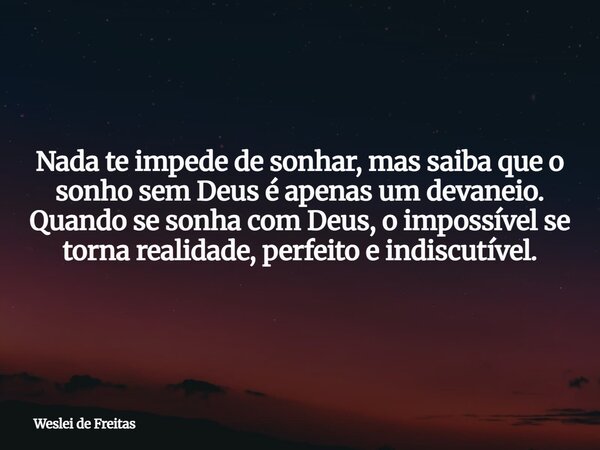 Nada te impede de sonhar, mas saiba que o sonho sem Deus é apenas um devaneio. Quando se sonha com Deus, o impossível se torna realidade, perfeito e indiscutíve... Frase de Weslei de Freitas.