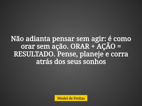 Não adianta pensar sem agir: é como orar sem ação. ORAR + AÇÃO = RESULTADO. Pense, planeje e corra atrás dos seus sonhos... Frase de Weslei de Freitas.