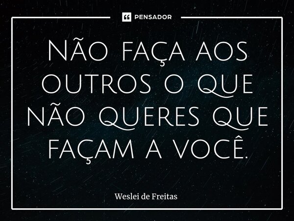 ⁠Não faça aos outros o que não queres que façam a você.... Frase de WESLEI DE FREITAS.
