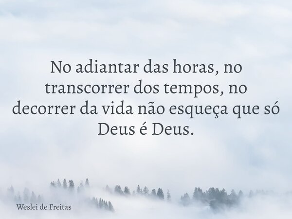 No adiantar das horas, no transcorrer dos tempos, no decorrer da vida não esqueça que só Deus é Deus.... Frase de Weslei de Freitas.