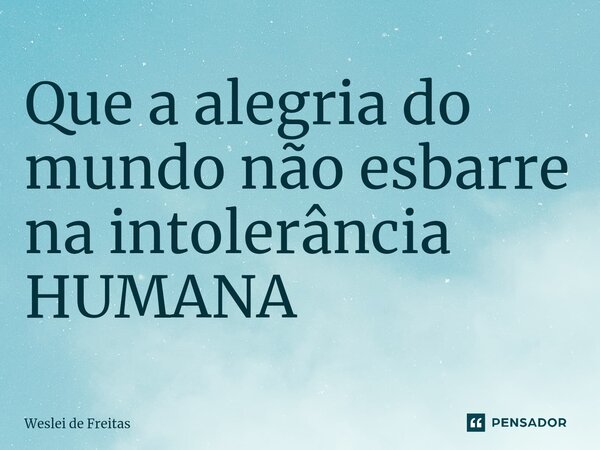 ⁠Que a alegria do mundo não esbarre na intolerância HUMANA... Frase de WESLEI DE FREITAS.