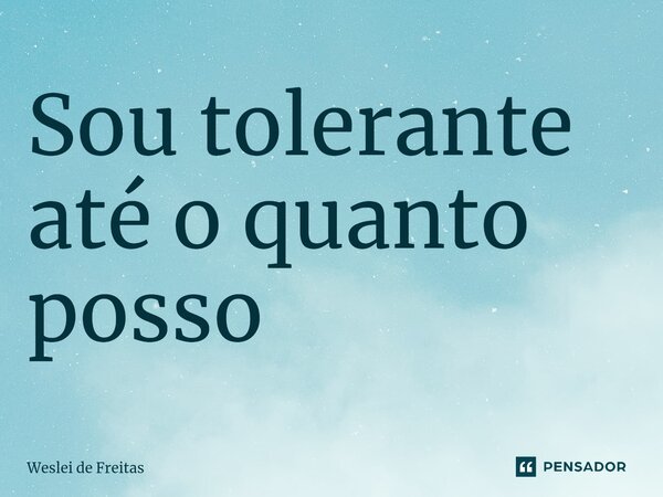 ⁠Sou tolerante até o quanto posso... Frase de WESLEI DE FREITAS.