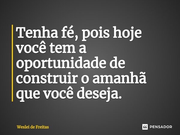 ⁠Tenha fé, pois hoje você tem a oportunidade de construir o amanhã que você deseja.... Frase de WESLEI DE FREITAS.