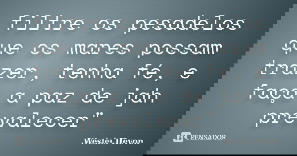 filtre os pesadelos que os mares possam trazer, tenha fé, e faça a paz de jah prevalecer"... Frase de weslei Hevon.