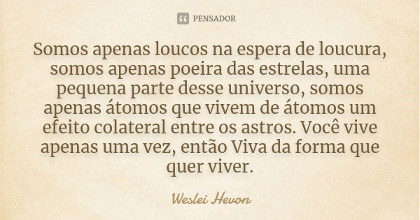 Somos apenas loucos na espera de loucura, somos apenas poeira das estrelas, uma pequena parte desse universo, somos apenas átomos que vivem de átomos um efeito ... Frase de weslei hevon.