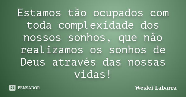 Estamos tão ocupados com toda complexidade dos nossos sonhos, que não realizamos os sonhos de Deus através das nossas vidas!... Frase de Weslei Labarra.