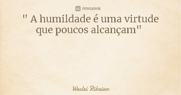 " A humildade é uma virtude que poucos alcançam"... Frase de Weslei Ribeiro.