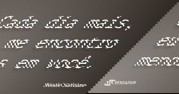 Cada dia mais, eu me encontro menos em você.... Frase de Weslei Salviano.