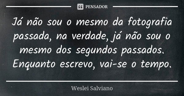 Já não sou o mesmo da fotografia passada, na verdade, já não sou o mesmo dos segundos passados. Enquanto escrevo, vai-se o tempo.... Frase de Weslei Salviano.