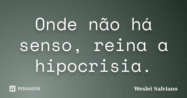 Onde não há senso, reina a hipocrisia.... Frase de Weslei Salviano.