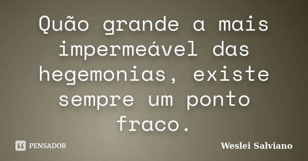 Quão grande a mais impermeável das hegemonias, existe sempre um ponto fraco.... Frase de Weslei Salviano.