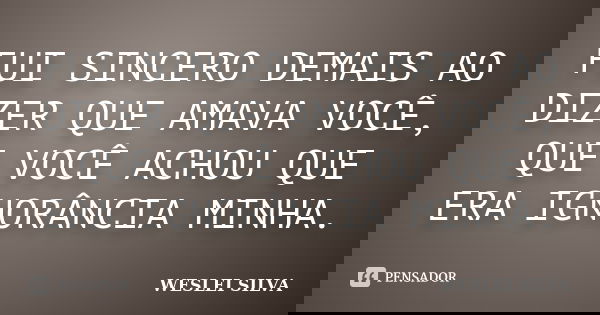 FUI SINCERO DEMAIS AO DIZER QUE AMAVA VOCÊ, QUE VOCÊ ACHOU QUE ERA IGNORÂNCIA MINHA.... Frase de WESLEI SILVA.