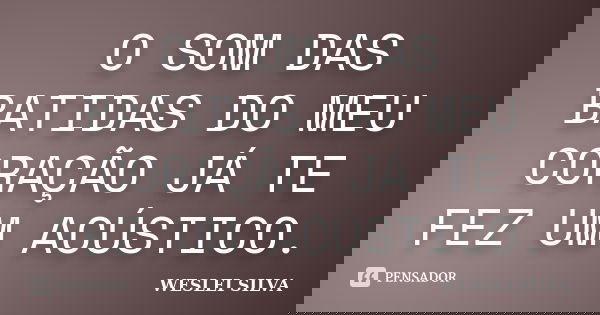 O SOM DAS BATIDAS DO MEU CORAÇÃO JÁ TE FEZ UM ACÚSTICO.... Frase de WESLEI SILVA.