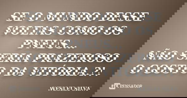 SE O MUNDO DESSE VOLTAS COMO OS PNEUS... NÃO SERIA PRAZEROSO O GOSTO DA VITÓRIA.?!... Frase de WESLEI SILVA.