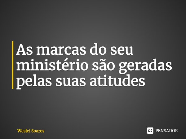 As marcas do seu ministério são geradas pelas suas atitudes... Frase de Weslei Soares.
