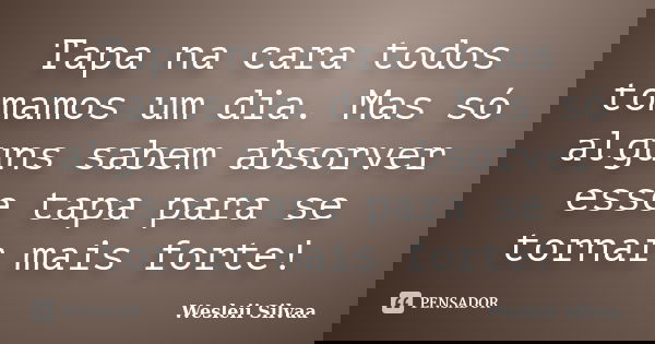 Tapa na cara todos tomamos um dia. Mas só alguns sabem absorver esse tapa para se tornar mais forte!... Frase de Wesleii Silvaa.