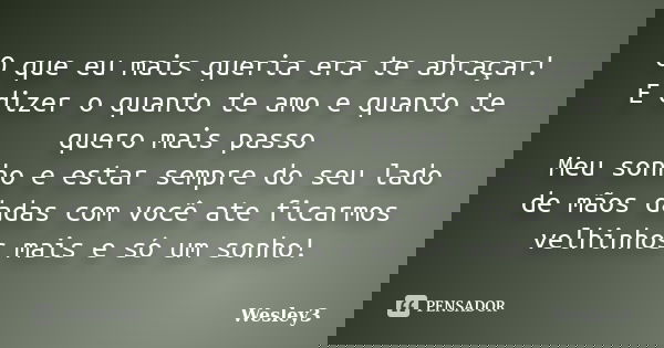 O que eu mais queria era te abraçar! E dizer o quanto te amo e quanto te quero mais passo Meu sonho e estar sempre do seu lado de mãos dadas com você ate ficarm... Frase de Wesley3.