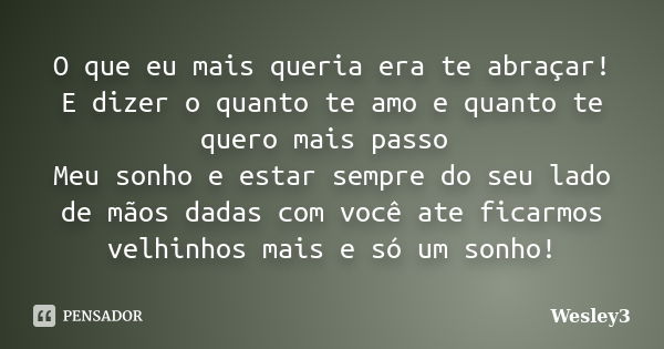 O que eu mais queria era te abraçar! E dizer o quanto te amo e quanto te quero mais passo Meu sonho e estar sempre do seu lado de mãos dadas com você ate ficarm... Frase de Wesley3.