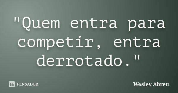 "Quem entra para competir, entra derrotado."... Frase de Wesley Abreu.