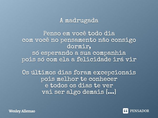 A madrugada Penso em você todo dia com você no pensamento não consigo dormir, só esperando a sua companhia pois só com ela a felicidade irá vir Os últimos dias ... Frase de Wesley Allemao.