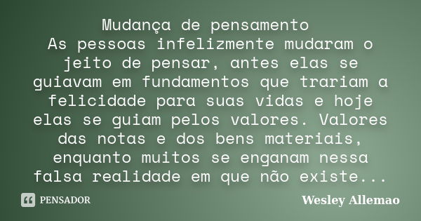 Mudança de pensamento As pessoas infelizmente mudaram o jeito de pensar, antes elas se guiavam em fundamentos que trariam a felicidade para suas vidas e hoje el... Frase de Wesley Allemao.