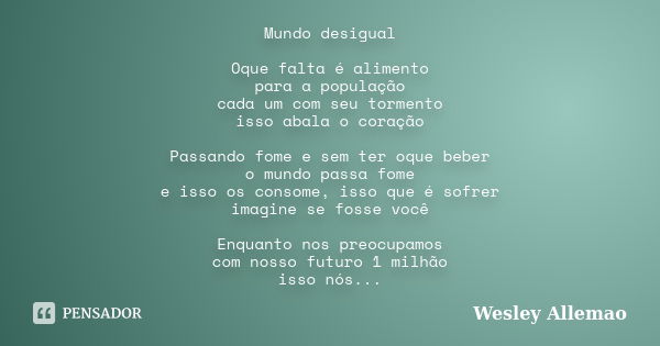 Mundo desigual Oque falta é alimento para a população cada um com seu tormento isso abala o coração Passando fome e sem ter oque beber o mundo passa fome e isso... Frase de Wesley Allemao.