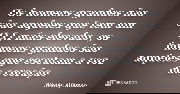 Os homens grandes não são aqueles que tem um Q.I mais elevado, os homens grandes são aqueles que escutam a voz do coração... Frase de Wesley Allemao.