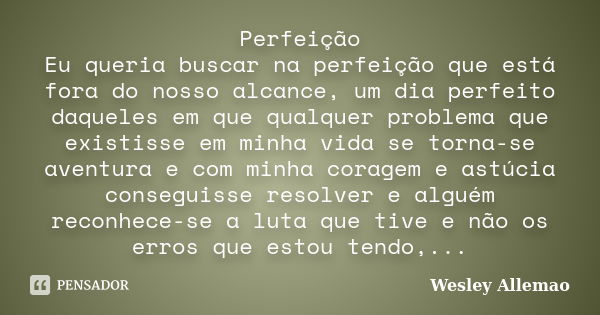 Perfeição Eu queria buscar na perfeição que está fora do nosso alcance, um dia perfeito daqueles em que qualquer problema que existisse em minha vida se torna-s... Frase de Wesley Allemao.