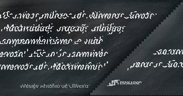 Os cinco pilares do Namoro Santo: Maturidade, oração, diálogo, companheirismo e vida sacramental. Eis aí o caminho para o Sacramento do Matrimônio!... Frase de Wesley Antônio de Oliveira.