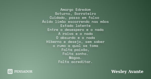 Amargo Edredom Soturno, Sorrateiro Cuidado, passo em falso Ácido limão escorrendo nas mãos Estado latente Entre o desespero e o nada A raiva e o nada O absurdo ... Frase de Wesley Avante.