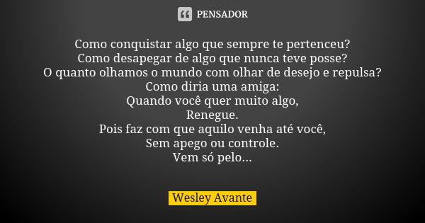 Como conquistar algo que sempre te pertenceu? Como desapegar de algo que nunca teve posse? O quanto olhamos o mundo com olhar de desejo e repulsa? Como diria um... Frase de Wesley Avante.