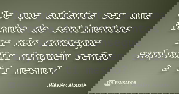 De que adianta ser uma bomba de sentimentos se não consegue explodir ninguém senão a ti mesmo?... Frase de Wesley Avante.