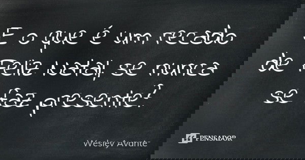 E o que é um recado de Feliz Natal, se nunca se faz presente?... Frase de Wesley Avante.