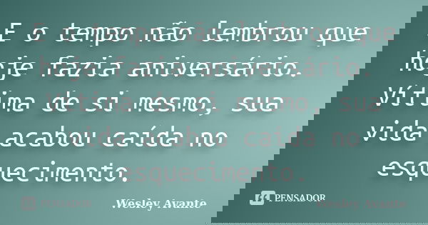 E o tempo não lembrou que hoje fazia aniversário. Vítima de si mesmo, sua vida acabou caída no esquecimento.... Frase de Wesley Avante.