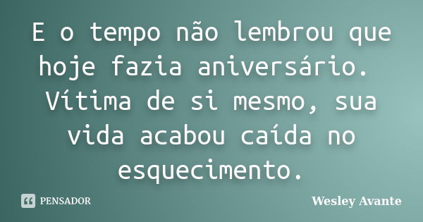 E o tempo não lembrou que hoje fazia aniversário. Vítima de si mesmo, sua vida acabou caída no esquecimento.... Frase de Wesley Avante.