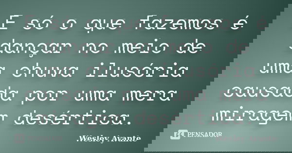 E só o que fazemos é dançar no meio de uma chuva ilusória causada por uma mera miragem desértica.... Frase de Wesley Avante.