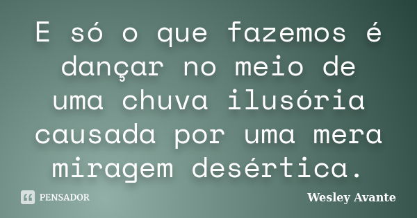 E só o que fazemos é dançar no meio de uma chuva ilusória causada por uma mera miragem desértica.... Frase de Wesley Avante.