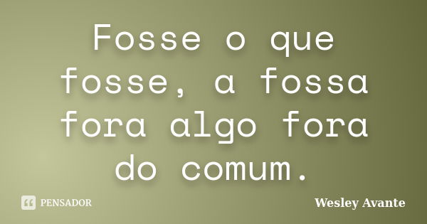 Fosse o que fosse, a fossa fora algo fora do comum.... Frase de Wesley Avante.