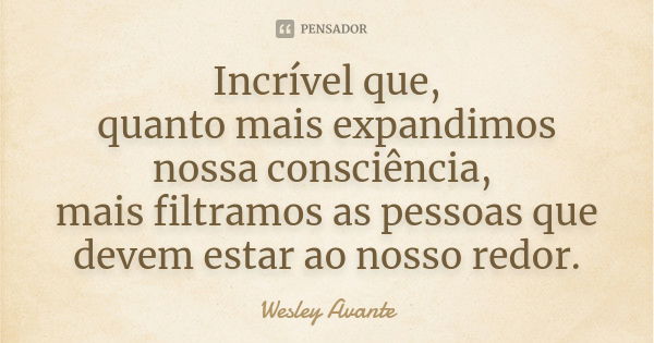 Incrível que, quanto mais expandimos nossa consciência, mais filtramos as pessoas que devem estar ao nosso redor.... Frase de Wesley Avante.